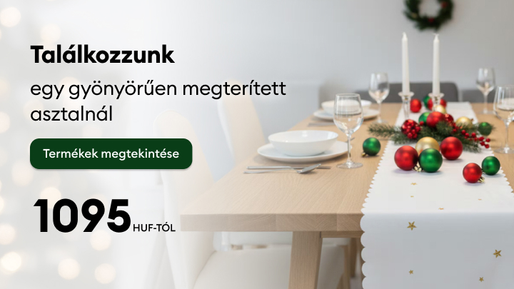 Találkozás egy gyönyörűen megterített ünnepi asztalnál. Élvezze a finom ételeket és a meghitt pillanatokat szerettei körében. Fedezze fel termékeinket, hogy otthona tökéletes hangulatot kapjon már 1095 HUF-tól! banner