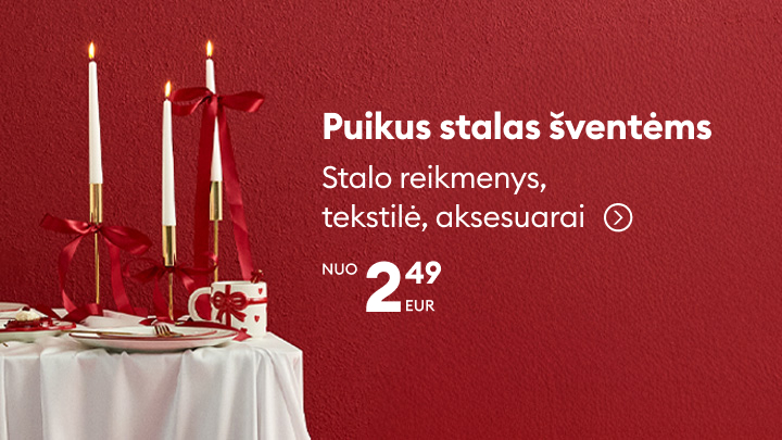 Puikus šventinis stalas už gerą kainą. Stalo reikmenys, tekstilė ir akcentai šventėms – viskas, ko reikia, kad sukurtumėte jaukią atmosferą. Kainos nuo 2,49 EUR. Atraskite išskirtinius aksesuarus ir padarykite šventę dar ypatingesne. banner