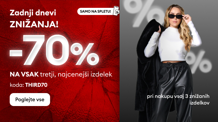 Zadnji dnevi znižanj! Pri vsakem tretjem, najcenejšem izdelku popust -70 %. Ob nakupu vsaj treh znižanih izdelkov uporabite kodo THIRD70. Akcija velja samo na spletu. Poglejte vse ponudbe in izkoristite promocijo še danes!