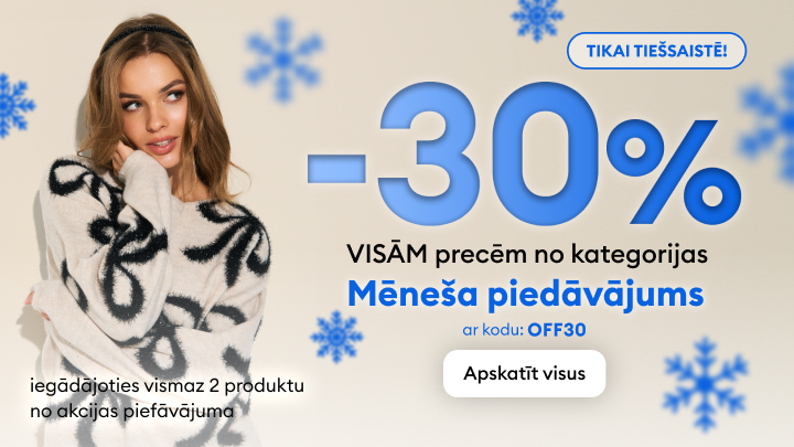 30% atlaide visām precēm no kategorijas "Mēneša piedāvājums", izmantojot kodu OFF30. Piedāvājums ir spēkā tiešsaistē. Iegādājoties vismaz 2 produktus no akcijas piedāvājuma, piesakies īpašiem nosacījumiem. Poga, lai apskatītu visus piedāvājumus.