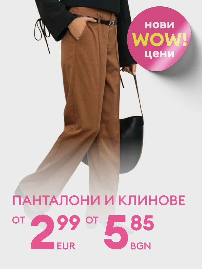 Нови „WOW” цени за панталони и клинове. Цени започват от 2,99 евро или 5,85 лева. Идеално предложение за обновяване на гардероба с модерни и достъпни облекла.